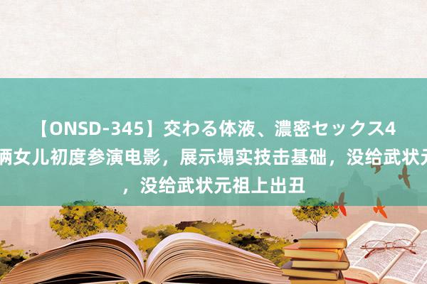 【ONSD-345】交わる体液、濃密セックス4時間 吴京俩女儿初度参演电影，展示塌实技击基础，没给武状元祖上出丑