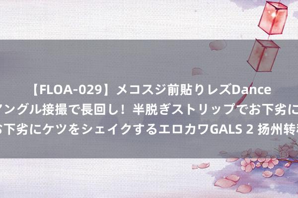 【FLOA-029】メコスジ前貼りレズDance オマ○コ喰い込みをローアングル接撮で長回し！半脱ぎストリップでお下劣にケツをシェイクするエロカワGALS 2 扬州转移燃信助力征兵宣传