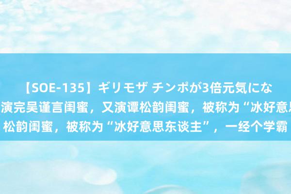 【SOE-135】ギリモザ チンポが3倍元気になる励ましセックス Ami 演完吴谨言闺蜜，又演谭松韵闺蜜，被称为“冰好意思东谈主”，一经个学霸