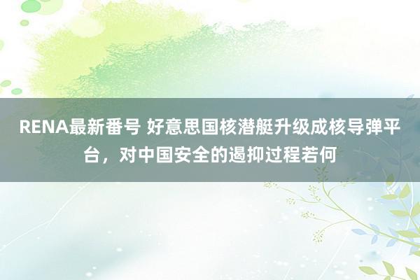 RENA最新番号 好意思国核潜艇升级成核导弹平台，对中国安全的遏抑过程若何