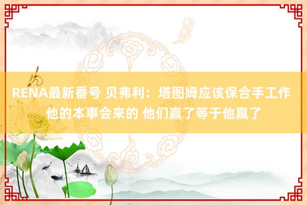 RENA最新番号 贝弗利：塔图姆应该保合手工作 他的本事会来的 他们赢了等于他赢了