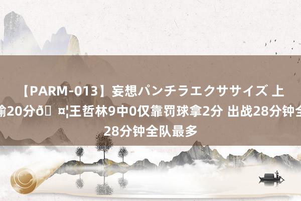 【PARM-013】妄想パンチラエクササイズ 上海夏联输20分🤦王哲林9中0仅靠罚球拿2分 出战28分钟全队最多