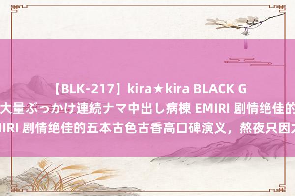 【BLK-217】kira★kira BLACK GAL黒ギャルご奉仕ナース 大量ぶっかけ連続ナマ中出し病棟 EMIRI 剧情绝佳的五本古色古香高口碑演义，熬夜只因太过惊艳