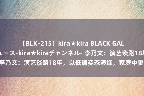 【BLK-215】kira★kira BLACK GAL 黒ギャル・EMIRIプロデュース-kira★kiraチャンネル- 李乃文：演艺谈路18年，以低调姿态演绎，家庭中更是负包袱者