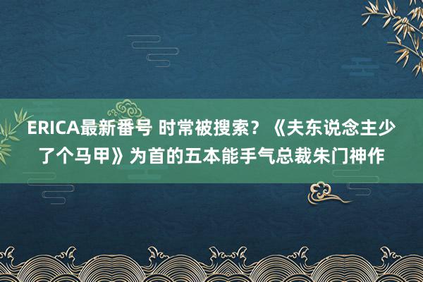 ERICA最新番号 时常被搜索？《夫东说念主少了个马甲》为首的五本能手气总裁朱门神作