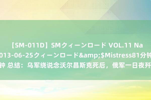 【SM-011D】SMクィーンロード VOL.11 Na:Na</a>2013-06-25クィーンロード&$Mistress81分钟 总结：乌军绕说念沃尔昌斯克死后，俄军一日夜歼灭1775东说念主，死伤惨烈