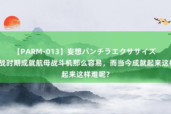 【PARM-013】妄想パンチラエクササイズ 为何二战时期成就航母战斗机那么容易，而当今成就起来这样难呢？