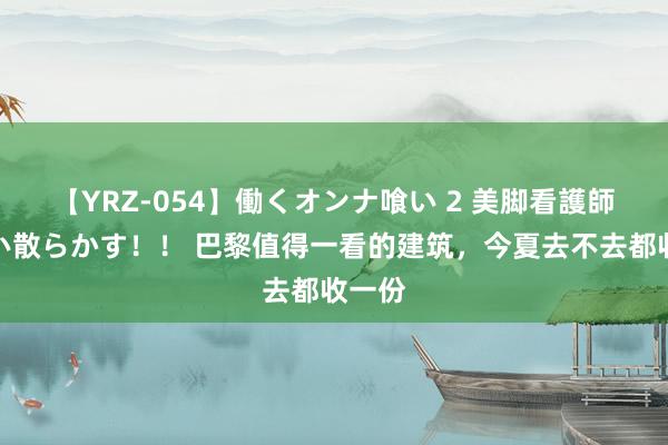 【YRZ-054】働くオンナ喰い 2 美脚看護師を食い散らかす！！ 巴黎值得一看的建筑，今夏去不去都收一份