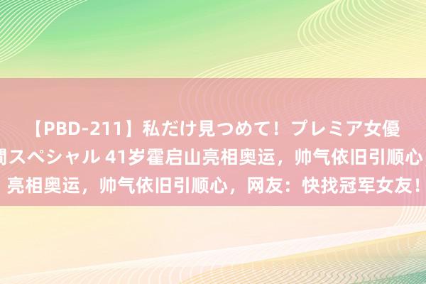 【PBD-211】私だけ見つめて！プレミア女優と主観でセックス8時間スペシャル 41岁霍启山亮相奥运，帅气依旧引顺心，网友：快找冠军女友！