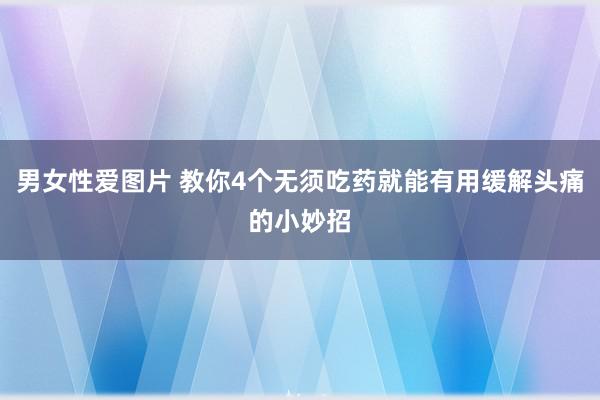 男女性爱图片 教你4个无须吃药就能有用缓解头痛的小妙招