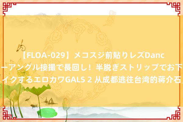 【FLOA-029】メコスジ前貼りレズDance オマ○コ喰い込みをローアングル接撮で長回し！半脱ぎストリップでお下劣にケツをシェイクするエロカワGALS 2 从成都逃往台湾的蒋介石，下飞机后的第一件事尽然是给薛岳发电报