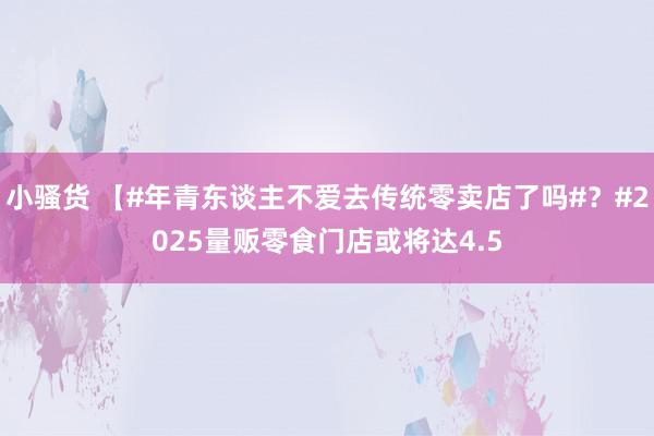 小骚货 【#年青东谈主不爱去传统零卖店了吗#？#2025量贩零食门店或将达4.5