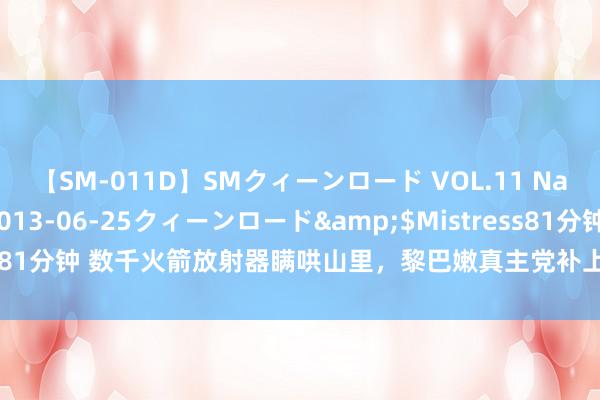 【SM-011D】SMクィーンロード VOL.11 Na:Na</a>2013-06-25クィーンロード&$Mistress81分钟 数千火箭放射器瞒哄山里，黎巴嫩真主党补上一刀：中东初始破局了