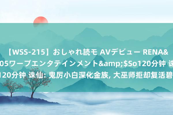 【WSS-215】おしゃれ読モ AVデビュー RENA</a>2012-10-05ワープエンタテインメント&$So120分钟 诛仙: 鬼厉小白深化金族, 大巫师拒却复活碧瑶, 焚香谷再次搬动