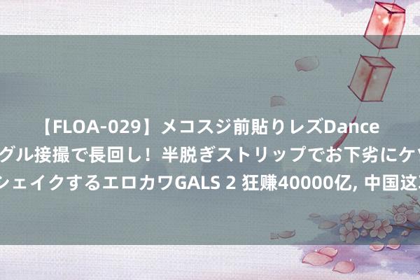 【FLOA-029】メコスジ前貼りレズDance オマ○コ喰い込みをローアングル接撮で長回し！半脱ぎストリップでお下劣にケツをシェイクするエロカワGALS 2 狂赚40000亿, 中国这项宇宙第一却被喷最惨, 为什么