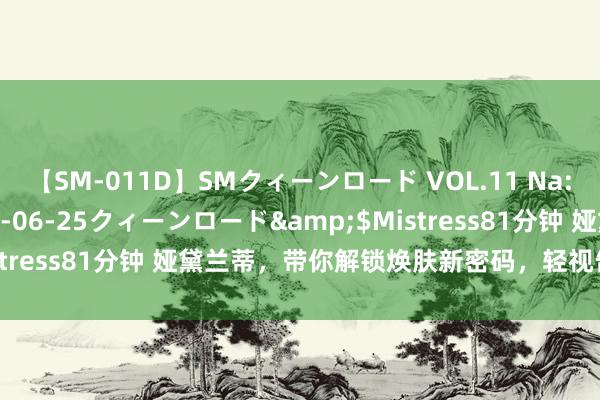 【SM-011D】SMクィーンロード VOL.11 Na:Na</a>2013-06-25クィーンロード&$Mistress81分钟 娅黛兰蒂，带你解锁焕肤新密码，轻视告别危“肌”！