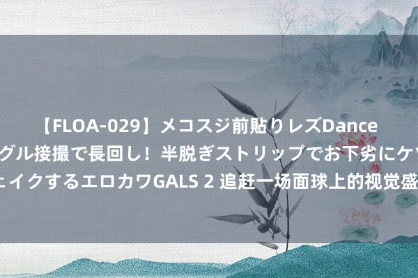 【FLOA-029】メコスジ前貼りレズDance オマ○コ喰い込みをローアングル接撮で長回し！半脱ぎストリップでお下劣にケツをシェイクするエロカワGALS 2 追赶一场面球上的视觉盛宴 地球见证者-PRW-70Y-1APR