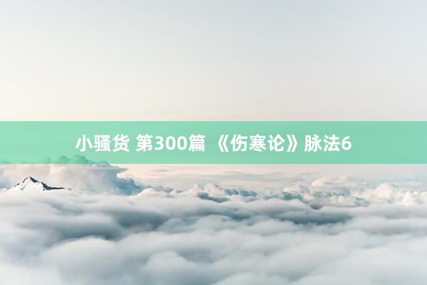 小骚货 第300篇 《伤寒论》脉法6