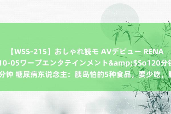 【WSS-215】おしゃれ読モ AVデビュー RENA</a>2012-10-05ワープエンタテインメント&$So120分钟 糖尿病东说念主：胰岛怕的5种食品，要少吃，胰岛心爱的8种食品，可常吃