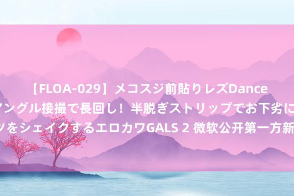 【FLOA-029】メコスジ前貼りレズDance オマ○コ喰い込みをローアングル接撮で長回し！半脱ぎストリップでお下劣にケツをシェイクするエロカワGALS 2 微软公开第一方新作声势：《宣誓》跳票来岁2月