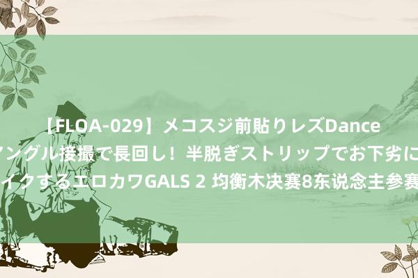 【FLOA-029】メコスジ前貼りレズDance オマ○コ喰い込みをローアングル接撮で長回し！半脱ぎストリップでお下劣にケツをシェイクするエロカワGALS 2 均衡木决赛8东说念主参赛5东说念主猖獗 周雅琴有惊无险终圆梦