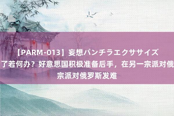 【PARM-013】妄想パンチラエクササイズ 乌克兰败了若何办？好意思国积极准备后手，在另一宗派对俄罗斯发难