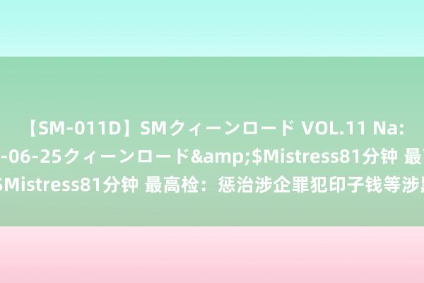 【SM-011D】SMクィーンロード VOL.11 Na:Na</a>2013-06-25クィーンロード&$Mistress81分钟 最高检：惩治涉企罪犯印子钱等涉黑恶犯科