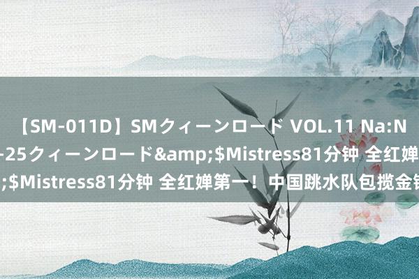 【SM-011D】SMクィーンロード VOL.11 Na:Na</a>2013-06-25クィーンロード&$Mistress81分钟 全红婵第一！中国跳水队包揽金银牌