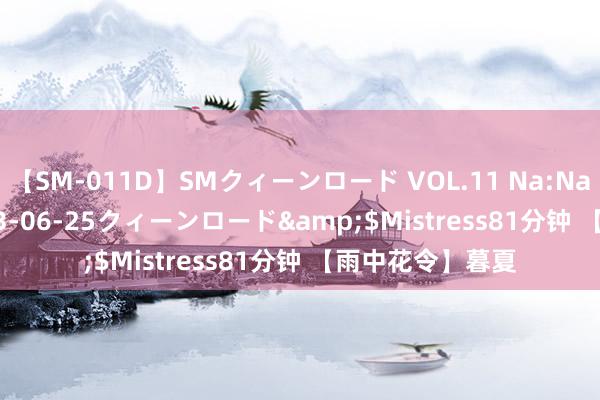 【SM-011D】SMクィーンロード VOL.11 Na:Na</a>2013-06-25クィーンロード&$Mistress81分钟 【雨中花令】暮夏