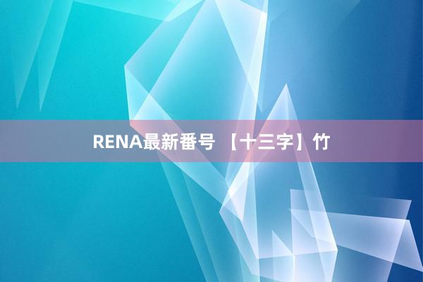 RENA最新番号 【十三字】竹