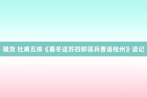 骚货 杜甫五排《暮冬送苏四郎徯兵曹适桂州》读记