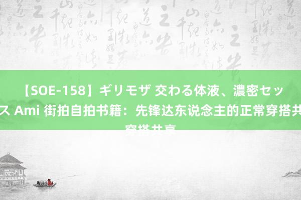 【SOE-158】ギリモザ 交わる体液、濃密セックス Ami 街拍自拍书籍：先锋达东说念主的正常穿搭共享