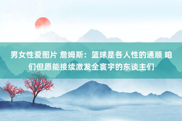 男女性爱图片 詹姆斯：篮球是各人性的通顺 咱们但愿能接续激发全寰宇的东谈主们