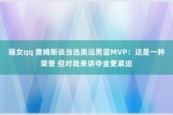 骚女qq 詹姆斯谈当选奥运男篮MVP：这是一种荣誉 但对我来讲夺金更紧迫