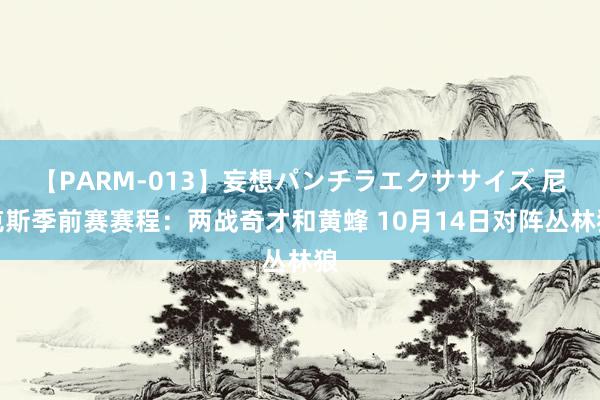 【PARM-013】妄想パンチラエクササイズ 尼克斯季前赛赛程：两战奇才和黄蜂 10月14日对阵丛林狼