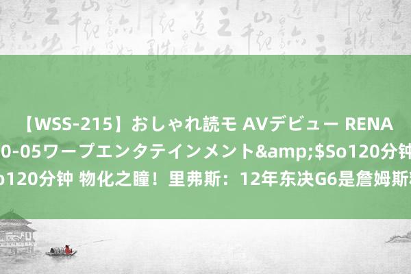 【WSS-215】おしゃれ読モ AVデビュー RENA</a>2012-10-05ワープエンタテインメント&$So120分钟 物化之瞳！里弗斯：12年东决G6是詹姆斯糊口最伏击的一场比赛