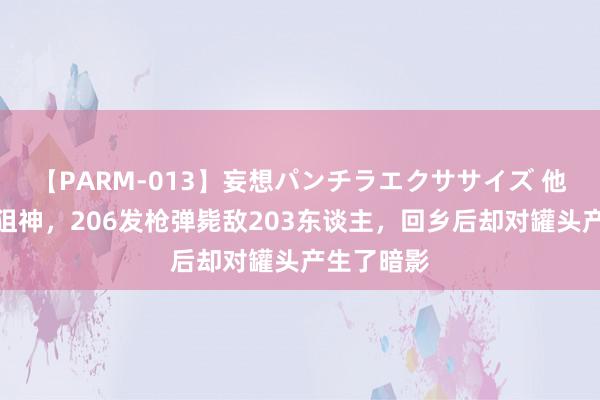 【PARM-013】妄想パンチラエクササイズ 他是上甘岭狙神，206发枪弹毙敌203东谈主，回乡后却对罐头产生了暗影