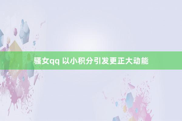 骚女qq 以小积分引发更正大动能