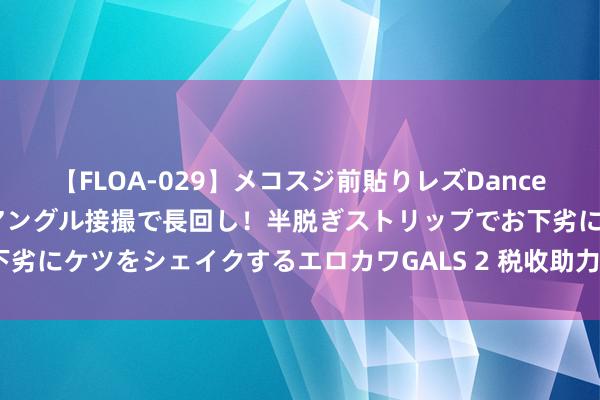 【FLOA-029】メコスジ前貼りレズDance オマ○コ喰い込みをローアングル接撮で長回し！半脱ぎストリップでお下劣にケツをシェイクするエロカワGALS 2 税收助力制造企业向“新”而行