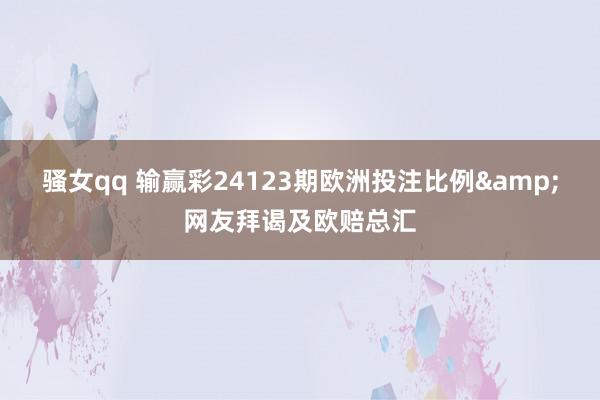 骚女qq 输赢彩24123期欧洲投注比例&网友拜谒及欧赔总汇