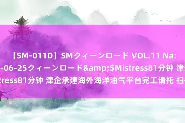 【SM-011D】SMクィーンロード VOL.11 Na:Na</a>2013-06-25クィーンロード&$Mistress81分钟 津企承建海外海洋油气平台完工请托 扫码阅读手机版