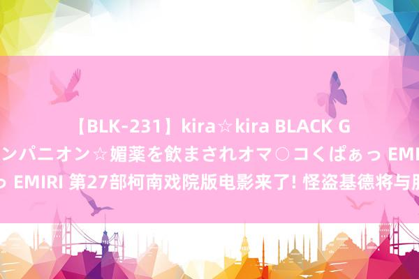 【BLK-231】kira☆kira BLACK GAL 黒ギャル中出し温泉コンパニオン☆媚薬を飲まされオマ○コくぱぁっ EMIRI 第27部柯南戏院版电影来了! 怪盗基德将与服部平次联手破案