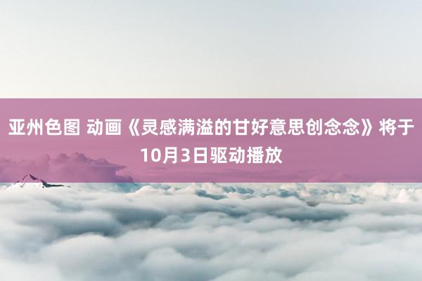 亚州色图 动画《灵感满溢的甘好意思创念念》将于10月3日驱动播放