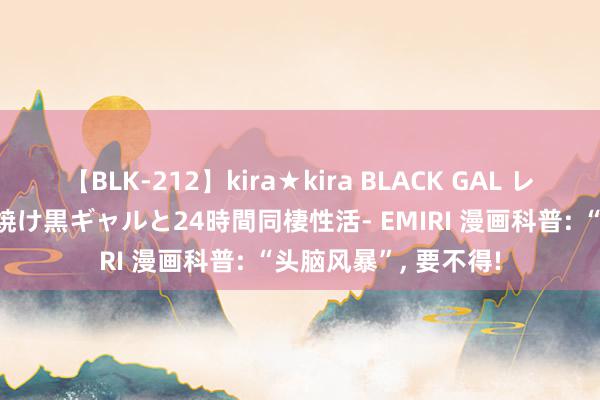 【BLK-212】kira★kira BLACK GAL レンタル痴女GAL-日焼け黒ギャルと24時間同棲性活- EMIRI 漫画科普: “头脑风暴”, 要不得!