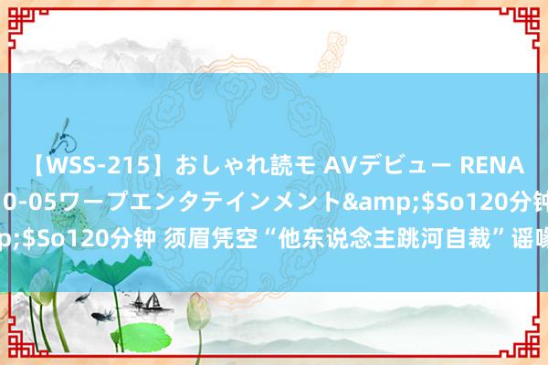 【WSS-215】おしゃれ読モ AVデビュー RENA</a>2012-10-05ワープエンタテインメント&$So120分钟 须眉凭空“他东说念主跳河自裁”谣喙！警方照章不断