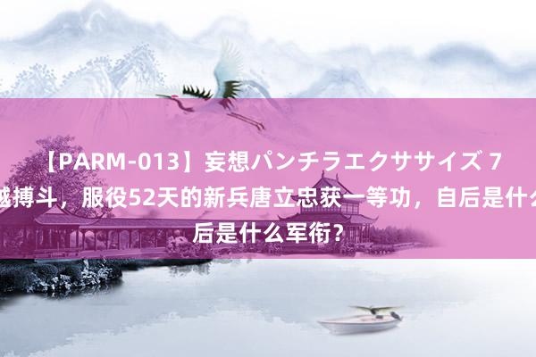 【PARM-013】妄想パンチラエクササイズ 79年对越搏斗，服役52天的新兵唐立忠获一等功，自后是什么军衔？