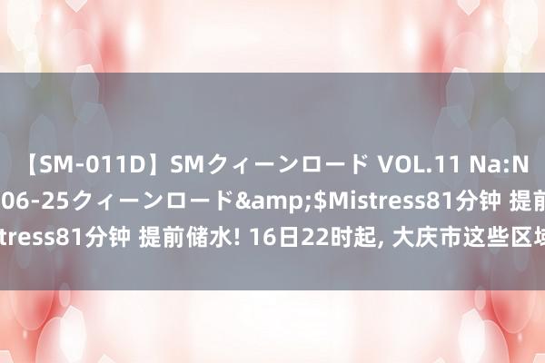 【SM-011D】SMクィーンロード VOL.11 Na:Na</a>2013-06-25クィーンロード&$Mistress81分钟 提前储水! 16日22时起, 大庆市这些区域经营停水