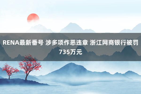 RENA最新番号 涉多项作恶违章 浙江网商银行被罚735万元