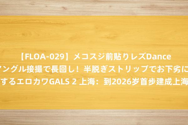 【FLOA-029】メコスジ前貼りレズDance オマ○コ喰い込みをローアングル接撮で長回し！半脱ぎストリップでお下劣にケツをシェイクするエロカワGALS 2 上海：到2026岁首步建成上海低空遨游航路全域趋奉隐敝的低空通讯收罗