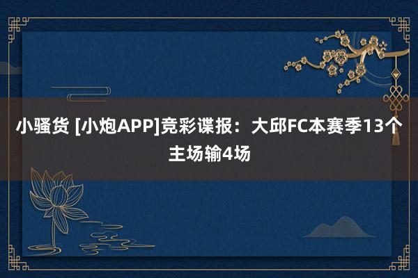 小骚货 [小炮APP]竞彩谍报：大邱FC本赛季13个主场输4场